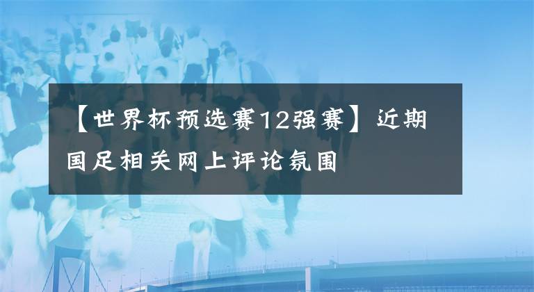 【世界杯預選賽12強賽】近期國足相關網(wǎng)上評論氛圍