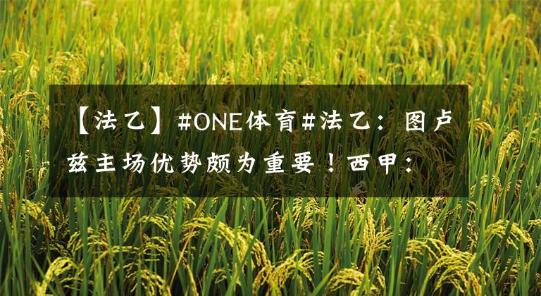 【法乙】#ONE體育#法乙：圖盧茲主場優(yōu)勢頗為重要！西甲：萊萬特與加的斯交鋒多平局！