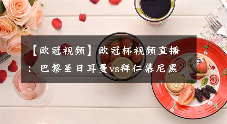 【歐冠視頻】歐冠杯視頻直播：巴黎圣日耳曼vs拜仁慕尼黑 拜仁能否抵擋大巴黎晉級(jí)？