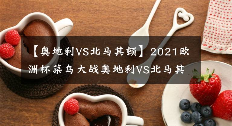 【奧地利VS北馬其頓】2021歐洲杯菜鳥大戰(zhàn)奧地利VS北馬其頓上演弱雞互啄