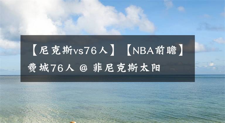 【尼克斯vs76人】【NBA前瞻】費(fèi)城76人 @ 菲尼克斯太陽