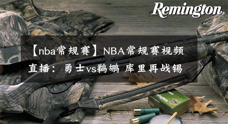 【nba常規(guī)賽】NBA常規(guī)賽視頻直播：勇士vs鵜鶘 庫里再戰(zhàn)錫安，勇士欲奪3連勝！