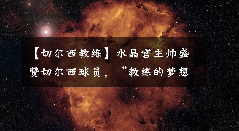 【切爾西教練】水晶宮主帥盛贊切爾西球員，“教練的夢想，像帕洛爾和蘭帕德”