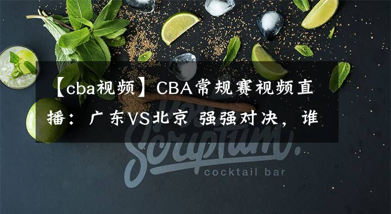 【cba視頻】CBA常規(guī)賽視頻直播：廣東VS北京 強(qiáng)強(qiáng)對(duì)決，誰(shuí)將奪得5連勝？