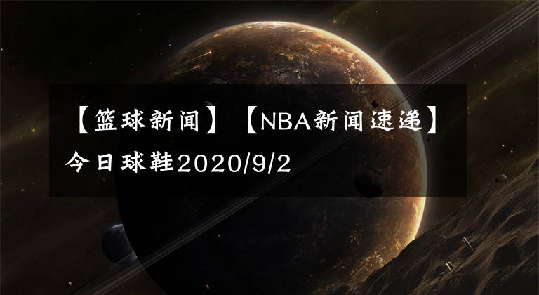 【籃球新聞】【NBA新聞速遞】今日球鞋2020/9/2