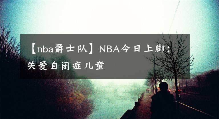 【nba爵士隊(duì)】NBA今日上腳：關(guān)愛(ài)自閉癥兒童