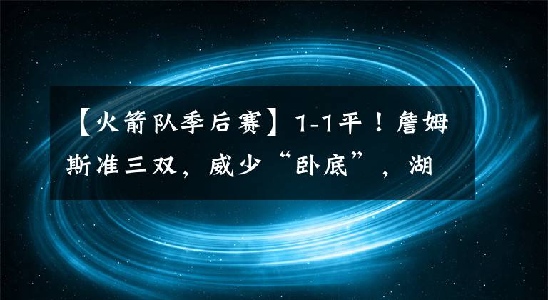 【火箭隊季后賽】1-1平！詹姆斯準(zhǔn)三雙，威少“臥底”，湖人贏球多虧了這3人