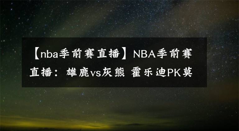 【nba季前賽直播】NBA季前賽直播：雄鹿vs灰熊 霍樂(lè)迪PK莫蘭特！