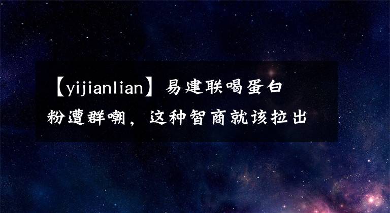 【yijianlian】易建聯(lián)喝蛋白粉遭群嘲，這種智商就該拉出來讓大家凌遲