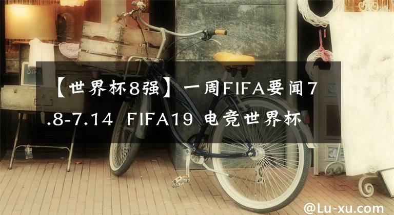 【世界杯8強(qiáng)】一周FIFA要聞7.8-7.14  FIFA19 電競世界杯32強(qiáng)誕生 | FIFAOL4 電梯結(jié)算海量福利來襲！