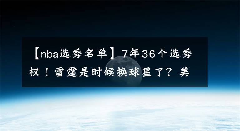 【nba選秀名單】7年36個選秀權(quán)！雷霆是時候換球星了？美媒送5人名單，比爾僅第二