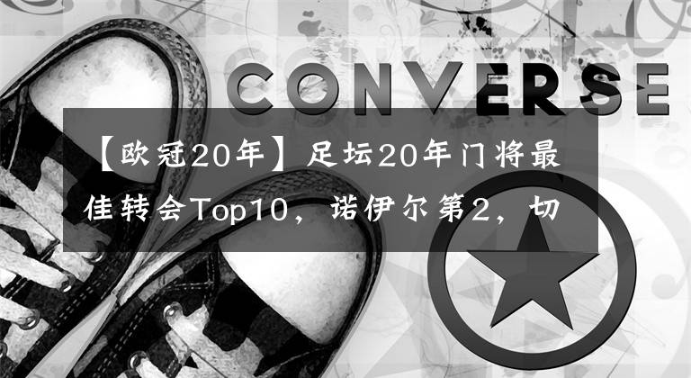 【歐冠20年】足壇20年門(mén)將最佳轉(zhuǎn)會(huì)Top10，諾伊爾第2，切赫第3，德赫亞第6