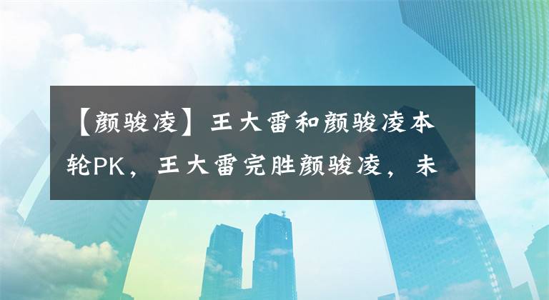 【顏駿凌】王大雷和顏駿凌本輪PK，王大雷完勝顏駿凌，未來或成國足黑馬主力