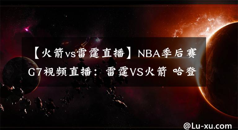 【火箭vs雷霆直播】NBA季后賽G7視頻直播：雷霆VS火箭 哈登、保羅誰(shuí)回家？威少能否完成自我救贖？