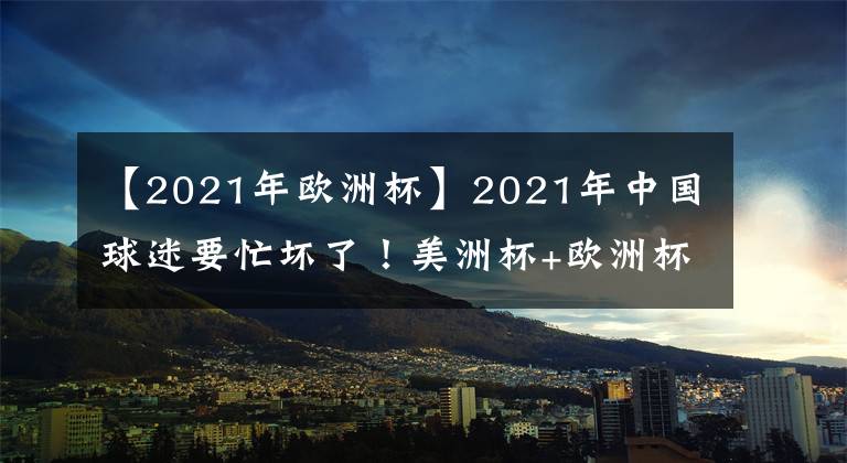 【2021年歐洲杯】2021年中國球迷要忙壞了！美洲杯+歐洲杯推遲1年，梅西將從中得利