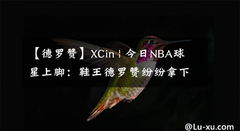 【德羅贊】XCin | 今日NBA球星上腳：鞋王德羅贊紛紛拿下“兩雙”