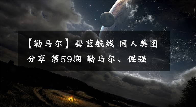 【勒馬爾】碧藍航線 同人美圖 分享 第59期 勒馬爾、倔強