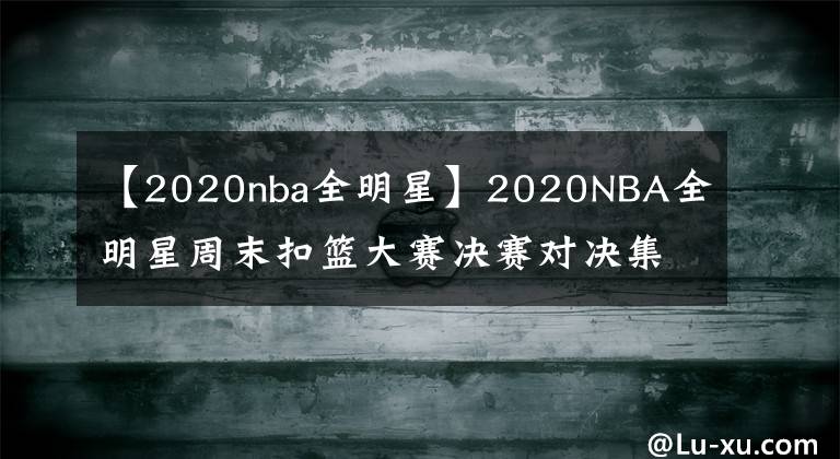 【2020nba全明星】2020NBA全明星周末扣籃大賽決賽對決集錦