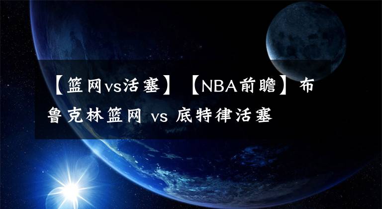 【籃網(wǎng)vs活塞】【NBA前瞻】布魯克林籃網(wǎng) vs 底特律活塞