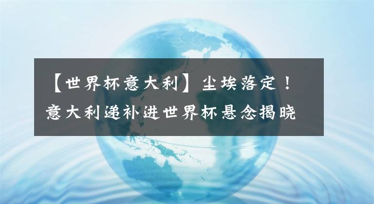 【世界杯意大利】塵埃落定！意大利遞補進世界杯懸念揭曉，F(xiàn)IFA將官宣南美第三回家