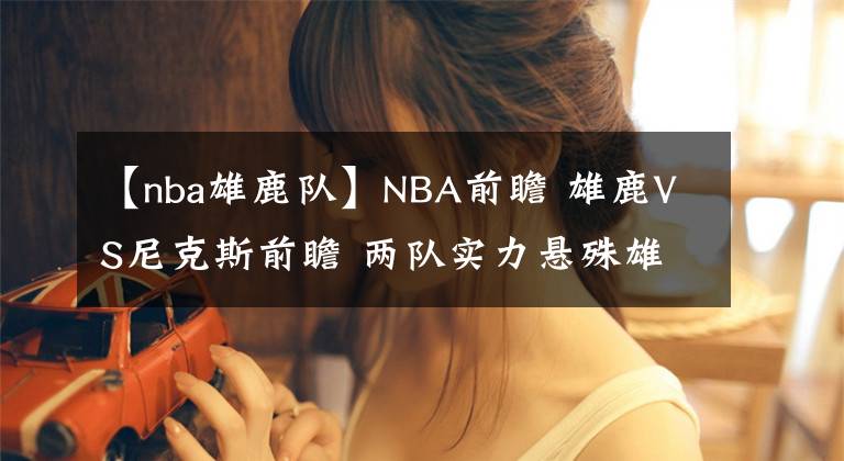 【nba雄鹿隊】NBA前瞻 雄鹿VS尼克斯前瞻 兩隊實力懸殊雄鹿主場迎來大勝