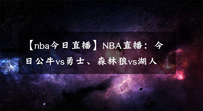 【nba今日直播】NBA直播：今日公牛vs勇士、森林狼vs湖人NBA在線視頻直播免費看！