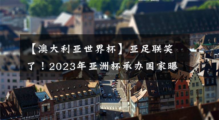 【澳大利亞世界杯】亞足聯(lián)笑了！2023年亞洲杯承辦國(guó)家曝光，目標(biāo)奪冠，無(wú)緣重返中國(guó)