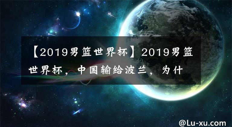 【2019男籃世界杯】2019男籃世界杯，中國(guó)輸給波蘭，為什么要黑周琦？