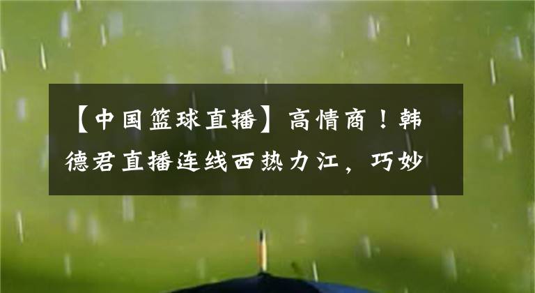 【中國(guó)籃球直播】高情商！韓德君直播連線西熱力江，巧妙回應(yīng)了遼籃尷尬的引援狀況