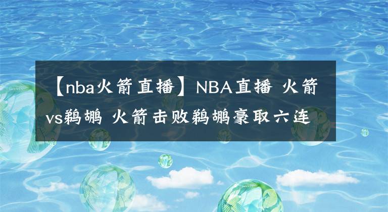 【nba火箭直播】NBA直播 火箭vs鵜鶘 火箭擊敗鵜鶘豪取六連勝