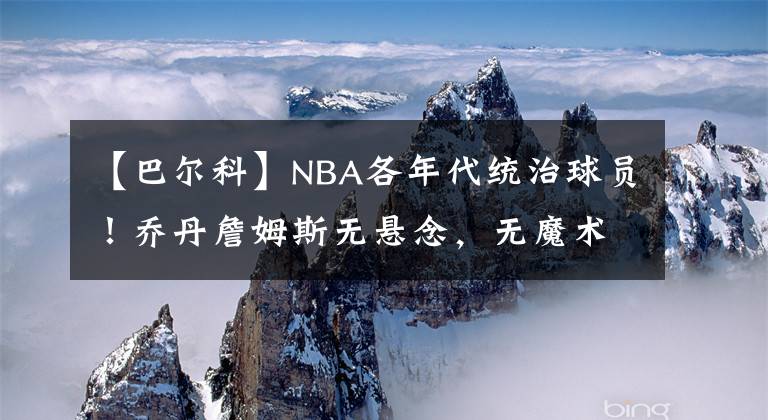 【巴爾科】NBA各年代統(tǒng)治球員！喬丹詹姆斯無懸念，無魔術(shù)師科比你同意嗎？