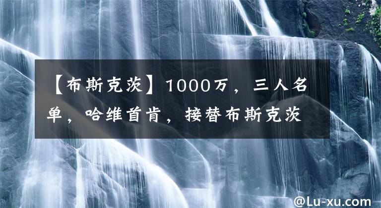 【布斯克茨】1000萬，三人名單，哈維首肯，接替布斯克茨，拉波爾塔開綠燈