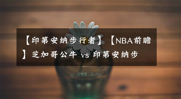 【印第安納步行者】【NBA前瞻】芝加哥公牛 vs 印第安納步行者