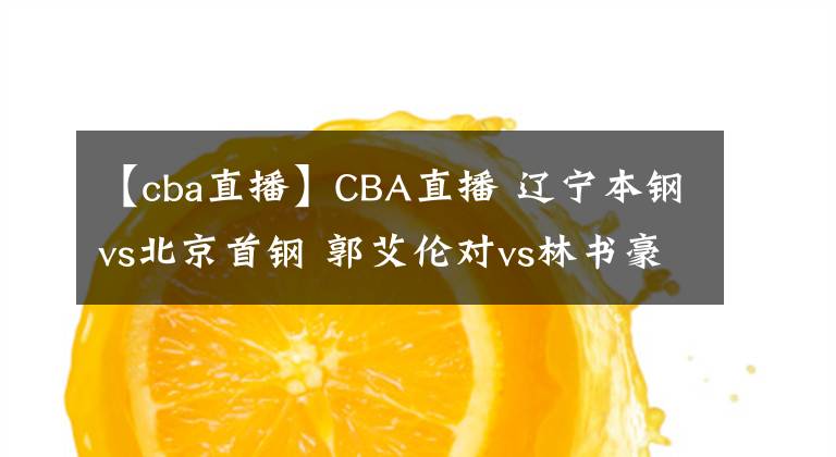 【cba直播】CBA直播 遼寧本鋼vs北京首鋼 郭艾倫對vs林書豪