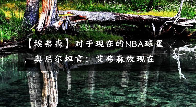 【埃弗森】對(duì)于現(xiàn)在的NBA球星，奧尼爾坦言：艾弗森放現(xiàn)在場(chǎng)均砍40+沒(méi)壓力