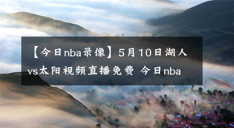 【今日nba錄像】5月10日湖人vs太陽視頻直播免費 今日nba全場比賽回放錄像湖人vs太陽