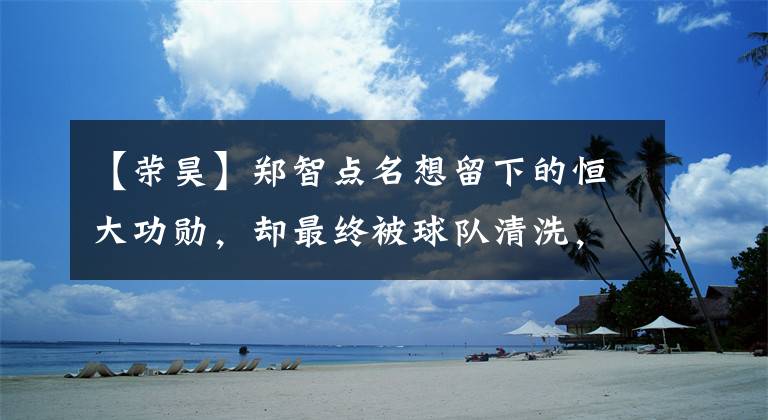 【榮昊】鄭智點(diǎn)名想留下的恒大功勛，卻最終被球隊(duì)清洗，如今成新東家核心