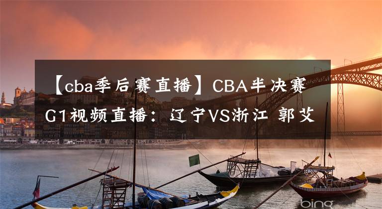 【cba季后賽直播】CBA半決賽G1視頻直播：遼寧VS浙江 郭艾倫對陣吳前，誰能先下一城？