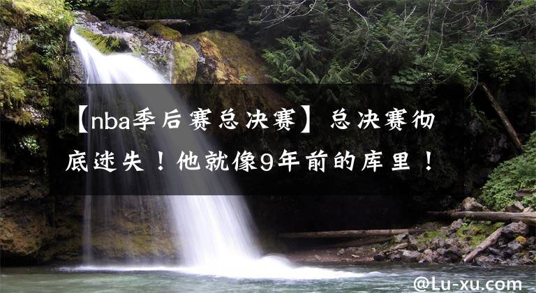 【nba季后賽總決賽】總決賽徹底迷失！他就像9年前的庫里！庫里拿不到FMVP也是因?yàn)檫@點(diǎn)？