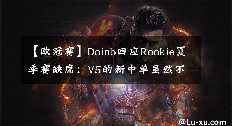 【歐冠賽】Doinb回應Rookie夏季賽缺席：V5的新中單雖然不及Rookie但也不差