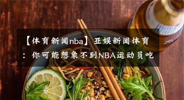 【體育新聞nba】亞娛新聞體育：你可能想象不到NBA運(yùn)動(dòng)員吃什么才能滿足他們