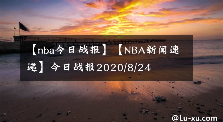 【nba今日戰(zhàn)報】【NBA新聞速遞】今日戰(zhàn)報2020/8/24