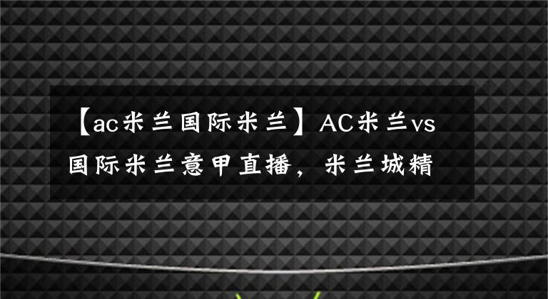 【ac米蘭國際米蘭】AC米蘭vs國際米蘭意甲直播，米蘭城精彩德比前瞻