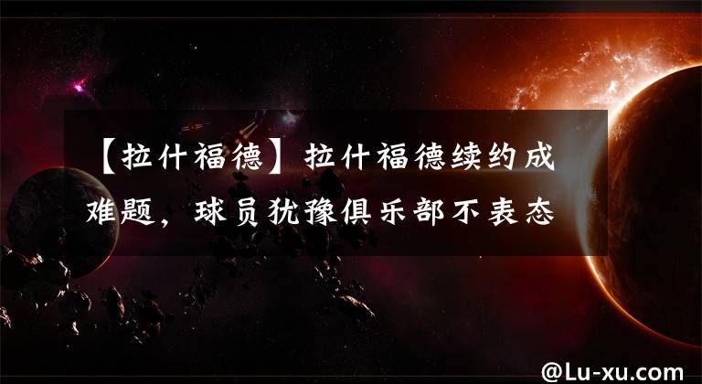 【拉什福德】拉什福德續(xù)約成難題，球員猶豫俱樂(lè)部不表態(tài)，大英帝星恐離開(kāi)曼聯(lián)