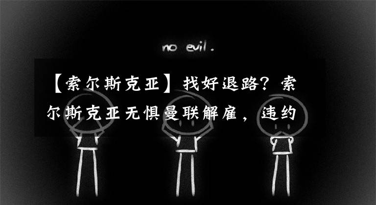 【索爾斯克亞】找好退路？索爾斯克亞無懼曼聯(lián)解雇，違約金花不完，新東家更高級