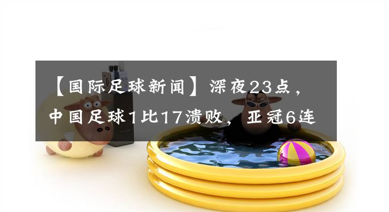 【國(guó)際足球新聞】深夜23點(diǎn)，中國(guó)足球1比17潰敗，亞冠6連敗，李鐵進(jìn)世界杯失