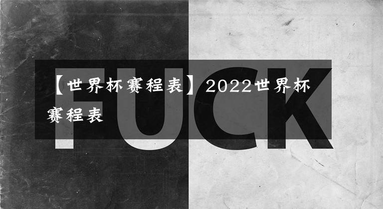 【世界杯賽程表】2022世界杯賽程表