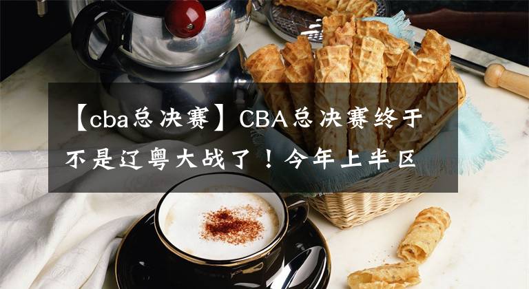 【cba總決賽】CBA總決賽終于不是遼粵大戰(zhàn)了！今年上半?yún)^(qū)拼健康，下半?yún)^(qū)拼戰(zhàn)術(shù)