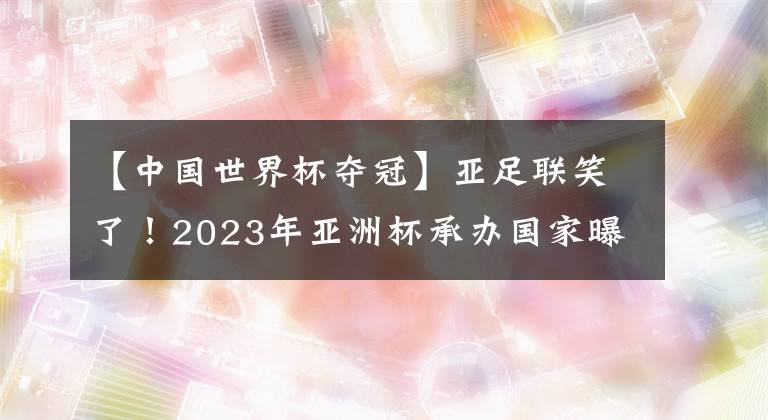 【中國(guó)世界杯奪冠】亞足聯(lián)笑了！2023年亞洲杯承辦國(guó)家曝光，目標(biāo)奪冠，無緣重返中國(guó)