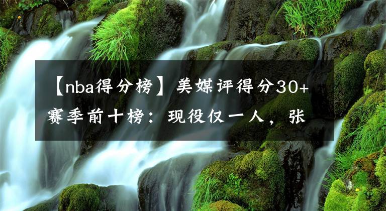 【nba得分榜】美媒評(píng)得分30+賽季前十榜：現(xiàn)役僅一人，張伯倫次席，榜首無懸念